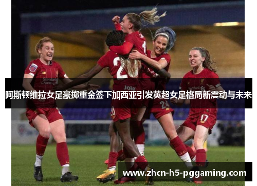 阿斯顿维拉女足豪掷重金签下加西亚引发英超女足格局新震动与未来