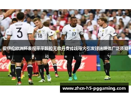 霍伊伦欧洲杯表现平平颗粒无收丹麦锋线哑火引发球迷媒体广泛质疑 霍伊伦欧洲杯表现平平颗粒无收丹麦锋线哑火引发球迷媒体广泛质疑