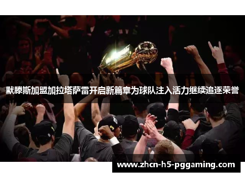默滕斯加盟加拉塔萨雷开启新篇章为球队注入活力继续追逐荣誉