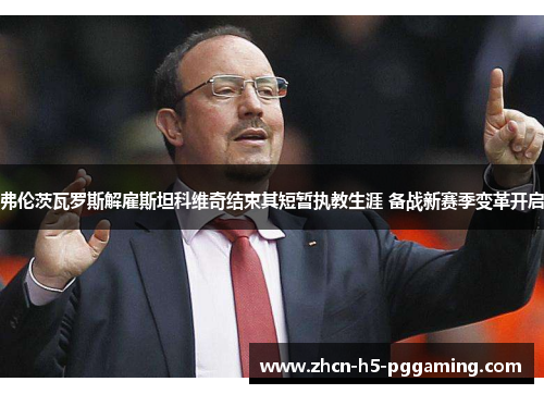 弗伦茨瓦罗斯解雇斯坦科维奇结束其短暂执教生涯 备战新赛季变革开启 弗伦茨瓦罗斯解雇斯坦科维奇结束其短暂执教生涯 备战新赛季变革开启