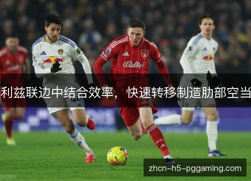 利兹联边中结合效率，快速转移制造肋部空当