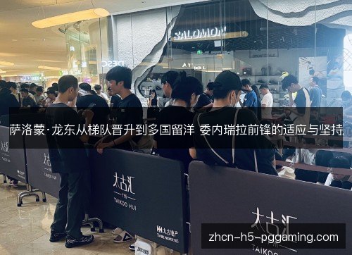 萨洛蒙·龙东从梯队晋升到多国留洋 委内瑞拉前锋的适应与坚持 萨洛蒙·龙东从梯队晋升到多国留洋 委内瑞拉前锋的适应与坚持