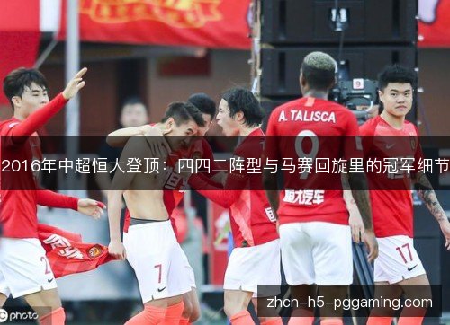 2016年中超恒大登顶：四四二阵型与马赛回旋里的冠军细节